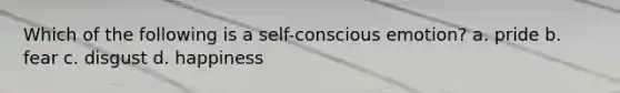 Which of the following is a self-conscious emotion? a. pride b. fear c. disgust d. happiness