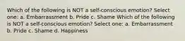 Which of the following is NOT a self-conscious emotion? Select one: a. Embarrassment b. Pride c. Shame Which of the following is NOT a self-conscious emotion? Select one: a. Embarrassment b. Pride c. Shame d. Happiness