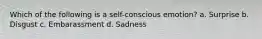 Which of the following is a self-conscious emotion? a. Surprise b. Disgust c. Embarassment d. Sadness