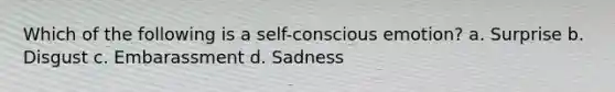 Which of the following is a self-conscious emotion? a. Surprise b. Disgust c. Embarassment d. Sadness