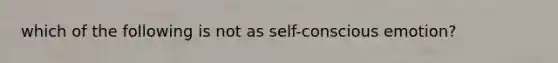 which of the following is not as self-conscious emotion?