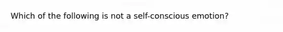 Which of the following is not a self-conscious emotion?