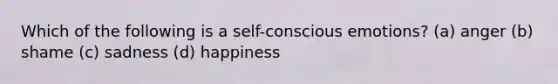 Which of the following is a self-conscious emotions? (a) anger (b) shame (c) sadness (d) happiness