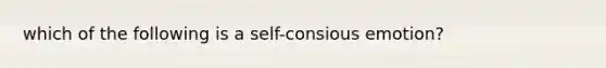 which of the following is a self-consious emotion?