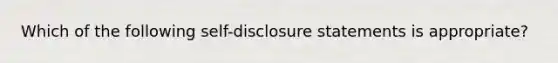 Which of the following self-disclosure statements is appropriate?