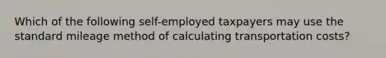 Which of the following self-employed taxpayers may use the standard mileage method of calculating transportation costs?