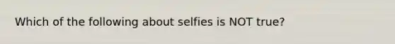 Which of the following about selfies is NOT true?