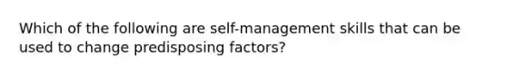 Which of the following are self-management skills that can be used to change predisposing factors?