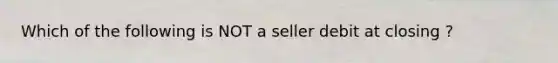 Which of the following is NOT a seller debit at closing ?