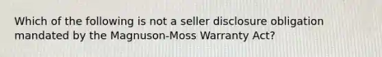 Which of the following is not a seller disclosure obligation mandated by the Magnuson-Moss Warranty Act?