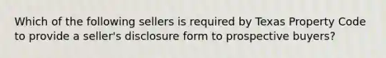 Which of the following sellers is required by Texas Property Code to provide a seller's disclosure form to prospective buyers?