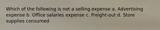 Which of the following is not a selling expense a. Advertising expense b. Office salaries expense c. Freight-out d. Store supplies consumed