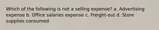 Which of the following is not a selling expense? a. Advertising expense b. Office salaries expense c. Freight-out d. Store supplies consumed