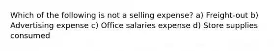 Which of the following is not a selling expense? a) Freight-out b) Advertising expense c) Office salaries expense d) Store supplies consumed