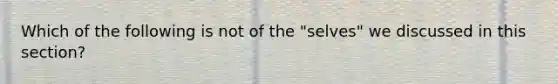 Which of the following is not of the "selves" we discussed in this section?