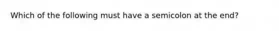 Which of the following must have a semicolon at the end?