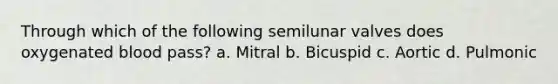 Through which of the following semilunar valves does oxygenated blood pass? a. Mitral b. Bicuspid c. Aortic d. Pulmonic