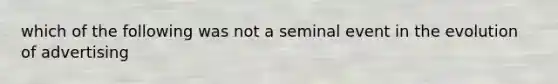 which of the following was not a seminal event in the evolution of advertising