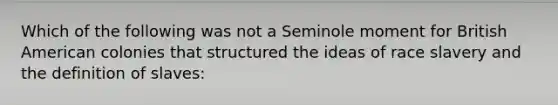 Which of the following was not a Seminole moment for British American colonies that structured the ideas of race slavery and the definition of slaves: