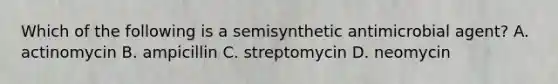 Which of the following is a semisynthetic antimicrobial agent? A. actinomycin B. ampicillin C. streptomycin D. neomycin