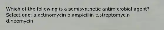 Which of the following is a semisynthetic antimicrobial agent? Select one: a.actinomycin b.ampicillin c.streptomycin d.neomycin