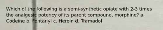 Which of the following is a semi-synthetic opiate with 2-3 times the analgesic potency of its parent compound, morphine? a. Codeine b. Fentanyl c. Heroin d. Tramadol