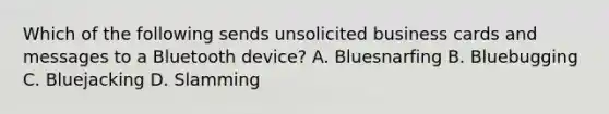 Which of the following sends unsolicited business cards and messages to a Bluetooth device? A. Bluesnarfing B. Bluebugging C. Bluejacking D. Slamming