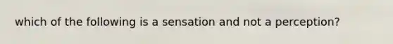 which of the following is a sensation and not a perception?