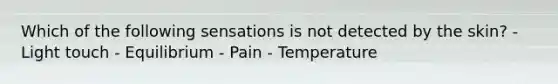 Which of the following sensations is not detected by the skin? - Light touch - Equilibrium - Pain - Temperature