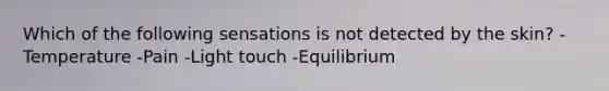 Which of the following sensations is not detected by the skin? -Temperature -Pain -Light touch -Equilibrium