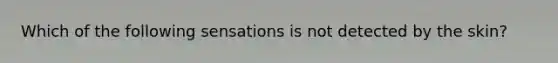 Which of the following sensations is not detected by the skin?