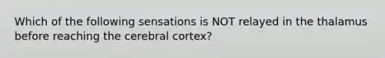 Which of the following sensations is NOT relayed in the thalamus before reaching the cerebral cortex?