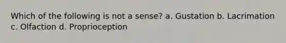 Which of the following is not a sense? ﻿﻿﻿a. Gustation ﻿﻿﻿b. Lacrimation ﻿﻿﻿c. Olfaction ﻿﻿﻿d. Proprioception