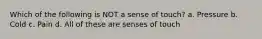 Which of the following is NOT a sense of touch? a. Pressure b. Cold c. Pain d. All of these are senses of touch