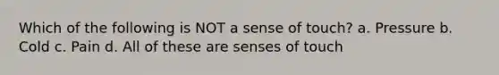 Which of the following is NOT a sense of touch? a. Pressure b. Cold c. Pain d. All of these are senses of touch