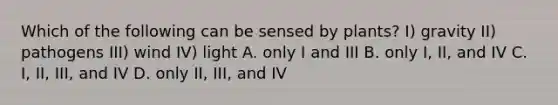 Which of the following can be sensed by plants? I) gravity II) pathogens III) wind IV) light A. only I and III B. only I, II, and IV C. I, II, III, and IV D. only II, III, and IV