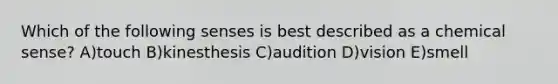 Which of the following senses is best described as a chemical sense? A)touch B)kinesthesis C)audition D)vision E)smell