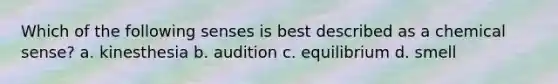 Which of the following senses is best described as a chemical sense? a. kinesthesia b. audition c. equilibrium d. smell