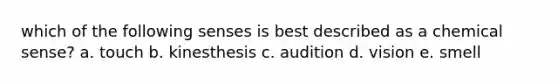 which of the following senses is best described as a chemical sense? a. touch b. kinesthesis c. audition d. vision e. smell