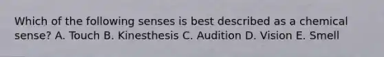 Which of the following senses is best described as a chemical sense? A. Touch B. Kinesthesis C. Audition D. Vision E. Smell