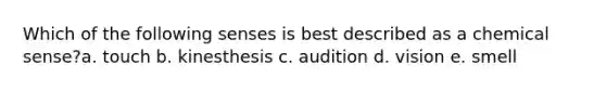 Which of the following senses is best described as a chemical sense?a. touch b. kinesthesis c. audition d. vision e. smell