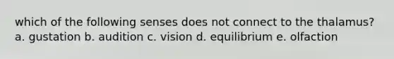 which of the following senses does not connect to the thalamus? a. gustation b. audition c. vision d. equilibrium e. olfaction