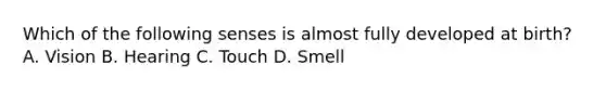 Which of the following senses is almost fully developed at birth? A. Vision B. Hearing C. Touch D. Smell