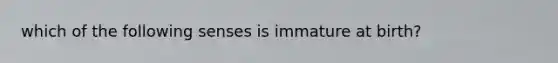 which of the following senses is immature at birth?