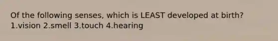 Of the following senses, which is LEAST developed at birth? 1.vision 2.smell 3.touch 4.hearing