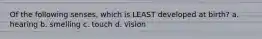 Of the following senses, which is LEAST developed at birth? a. hearing b. smelling c. touch d. vision