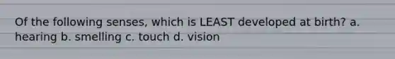 Of the following senses, which is LEAST developed at birth? a. hearing b. smelling c. touch d. vision