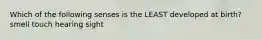 Which of the following senses is the LEAST developed at birth? smell touch hearing sight