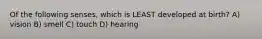 Of the following senses, which is LEAST developed at birth? A) vision B) smell C) touch D) hearing