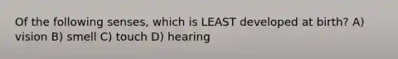 Of the following senses, which is LEAST developed at birth? A) vision B) smell C) touch D) hearing